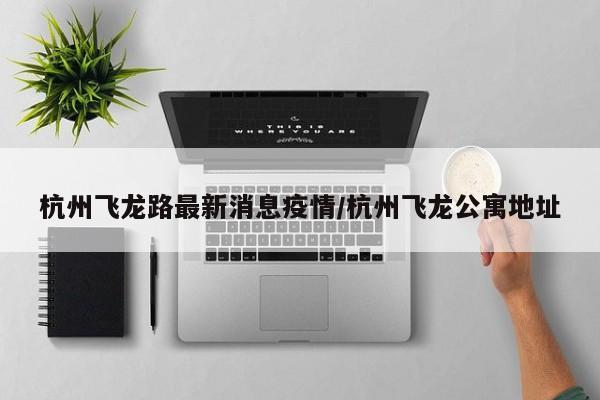 杭州飞龙路最新消息疫情/杭州飞龙公寓地址