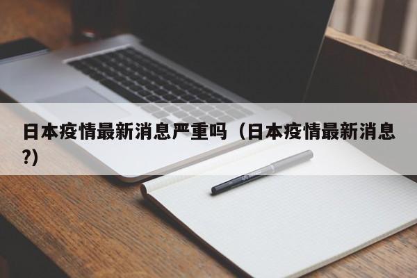 日本疫情最新消息严重吗（日本疫情最新消息?）