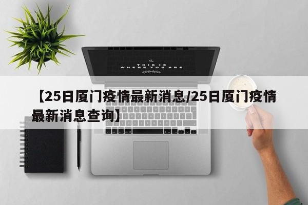 【25日厦门疫情最新消息/25日厦门疫情最新消息查询】