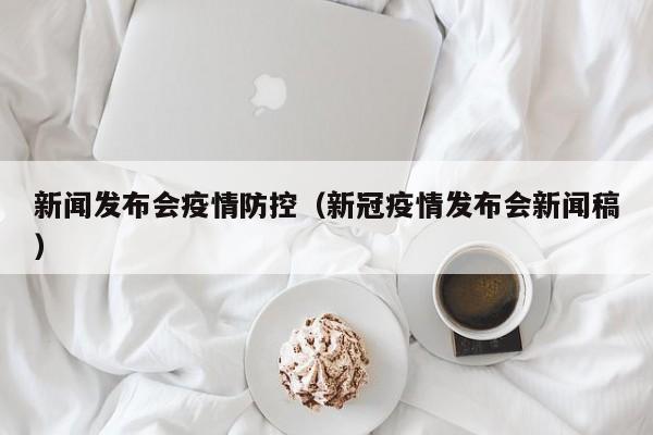 新闻发布会疫情防控（新冠疫情发布会新闻稿）