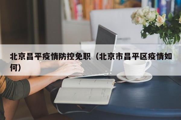 北京昌平疫情防控免职（北京市昌平区疫情如何）