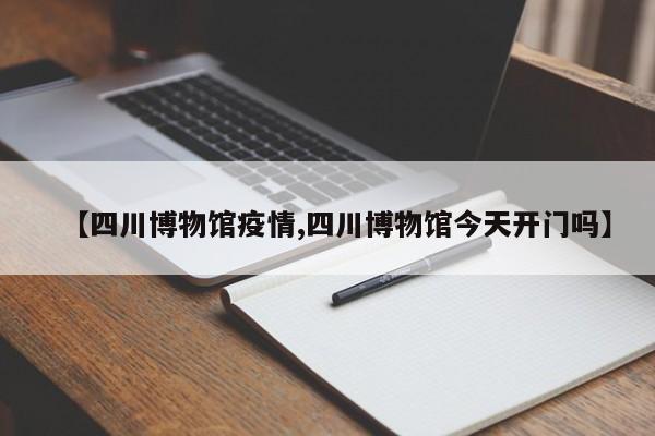 【四川博物馆疫情,四川博物馆今天开门吗】