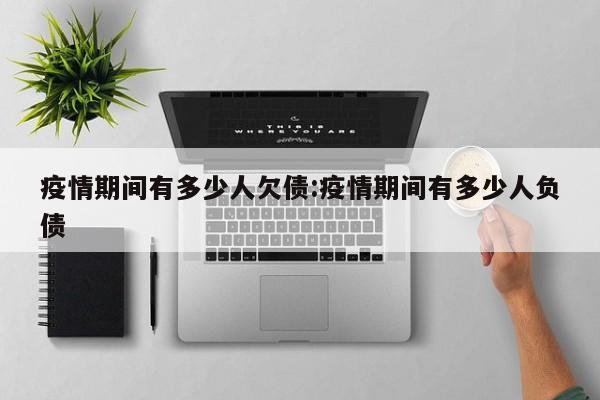 疫情期间有多少人欠债:疫情期间有多少人负债