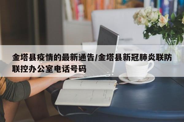 金塔县疫情的最新通告/金塔县新冠肺炎联防联控办公室电话号码