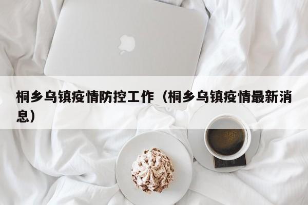 桐乡乌镇疫情防控工作（桐乡乌镇疫情最新消息）