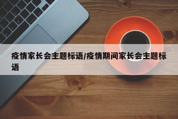 疫情家长会主题标语/疫情期间家长会主题标语