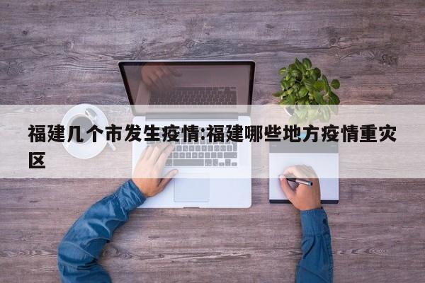 福建几个市发生疫情:福建哪些地方疫情重灾区