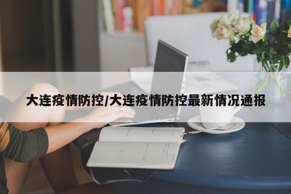 大连疫情防控/大连疫情防控最新情况通报
