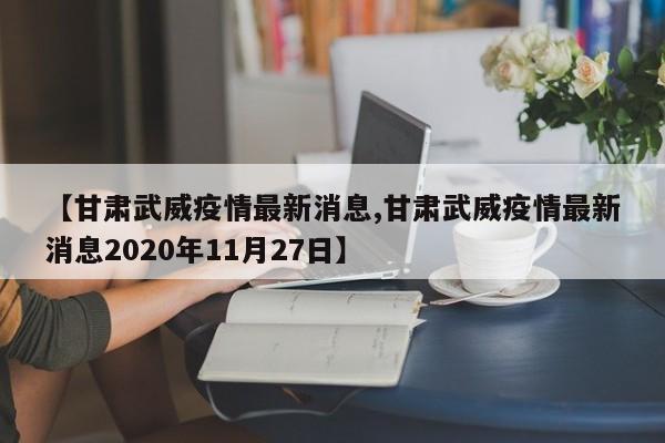 【甘肃武威疫情最新消息,甘肃武威疫情最新消息2020年11月27日】