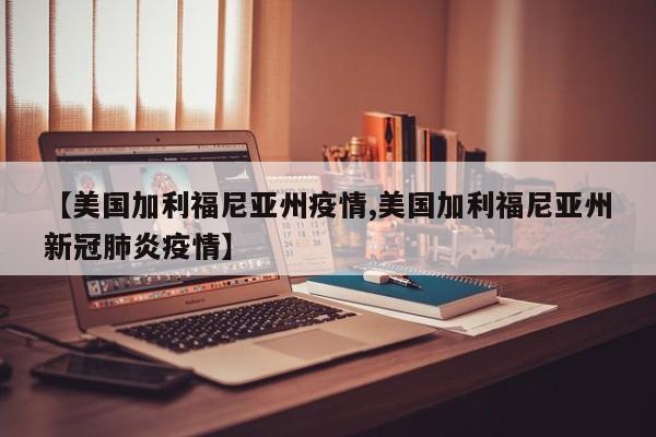 【美国加利福尼亚州疫情,美国加利福尼亚州新冠肺炎疫情】