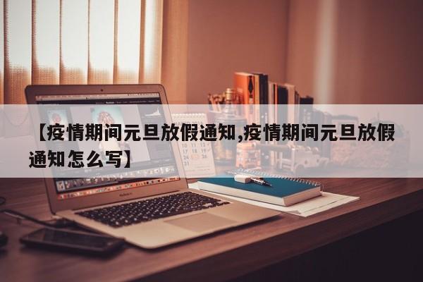 【疫情期间元旦放假通知,疫情期间元旦放假通知怎么写】