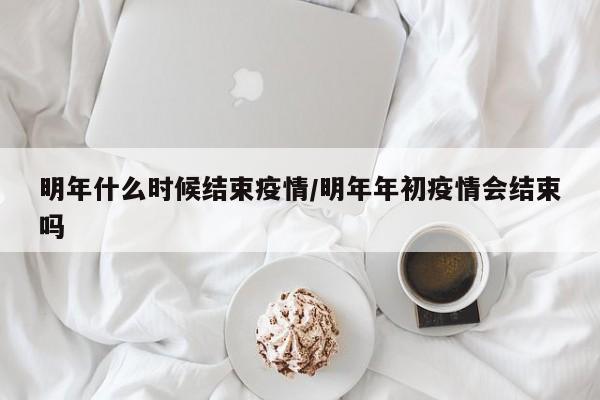 明年什么时候结束疫情/明年年初疫情会结束吗