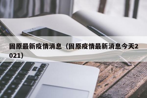 固原最新疫情消息（固原疫情最新消息今天2021）