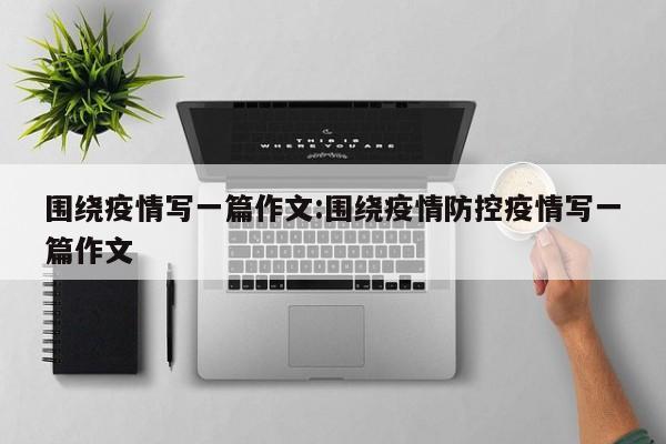 围绕疫情写一篇作文:围绕疫情防控疫情写一篇作文