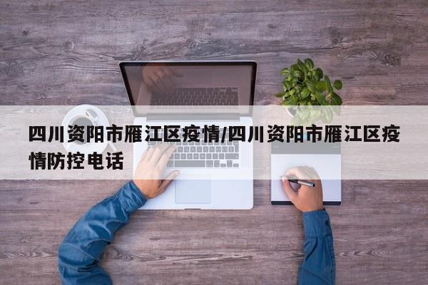 四川资阳市雁江区疫情/四川资阳市雁江区疫情防控电话
