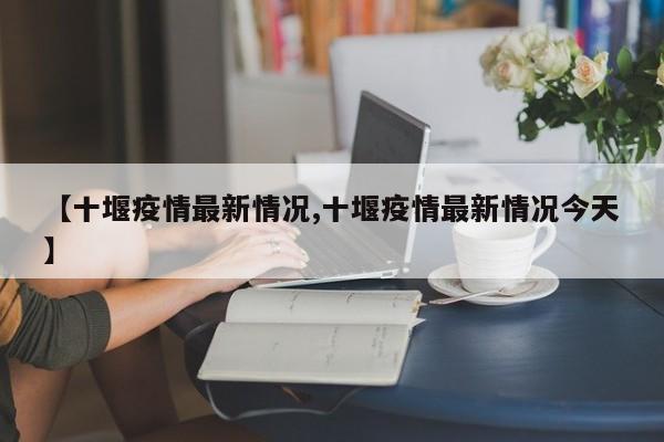 【十堰疫情最新情况,十堰疫情最新情况今天】