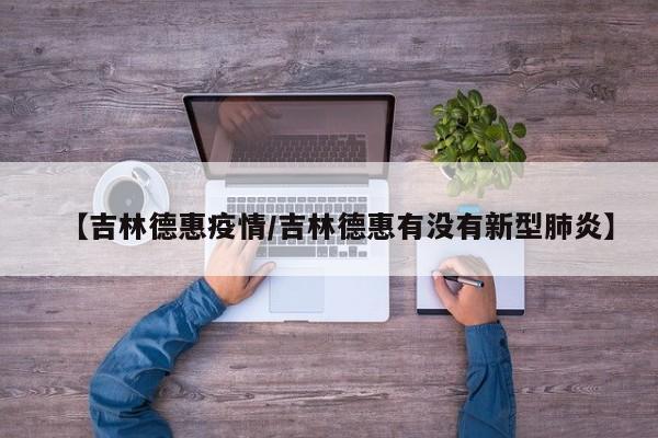 【吉林德惠疫情/吉林德惠有没有新型肺炎】