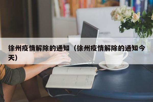 徐州疫情解除的通知（徐州疫情解除的通知今天）