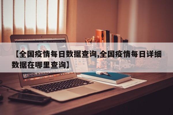 【全国疫情每日数据查询,全国疫情每日详细数据在哪里查询】