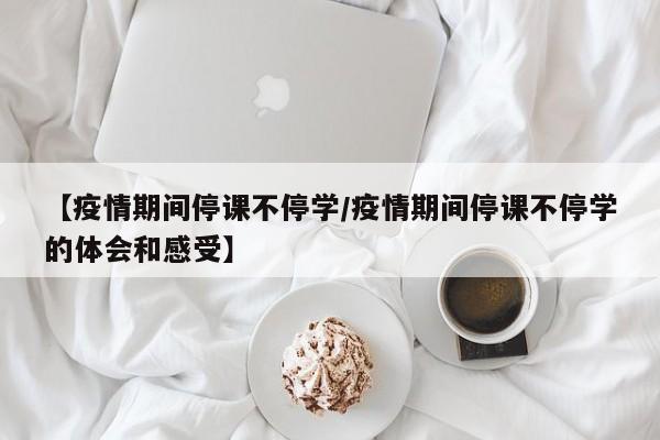 【疫情期间停课不停学/疫情期间停课不停学的体会和感受】