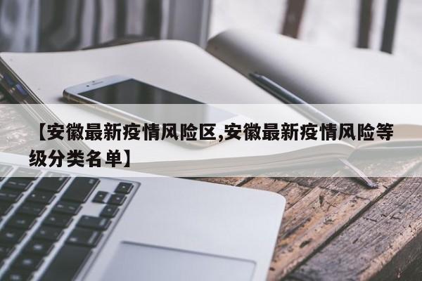【安徽最新疫情风险区,安徽最新疫情风险等级分类名单】