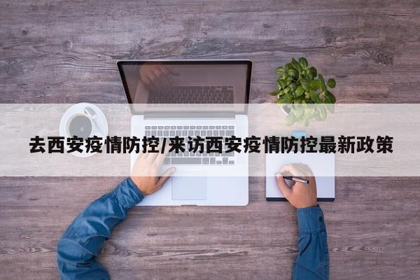 去西安疫情防控/来访西安疫情防控最新政策