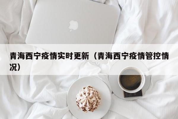 青海西宁疫情实时更新（青海西宁疫情管控情况）