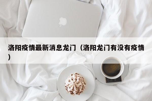 洛阳疫情最新消息龙门（洛阳龙门有没有疫情）