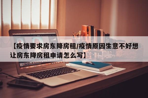 【疫情要求房东降房租/疫情原因生意不好想让房东降房租申请怎么写】