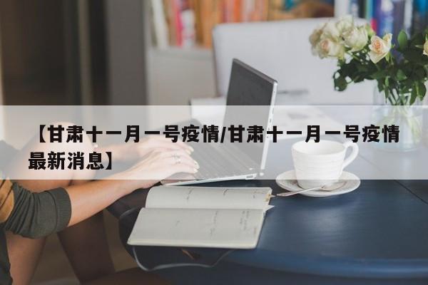 【甘肃十一月一号疫情/甘肃十一月一号疫情最新消息】