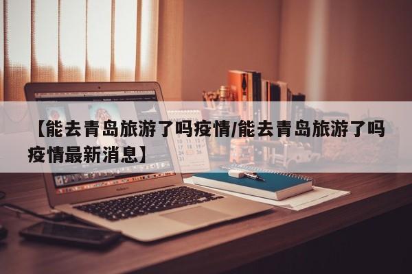 【能去青岛旅游了吗疫情/能去青岛旅游了吗疫情最新消息】