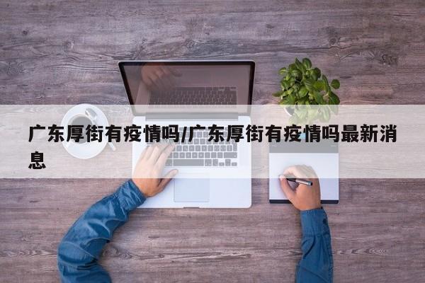 广东厚街有疫情吗/广东厚街有疫情吗最新消息