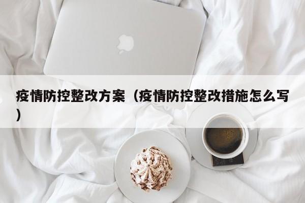 疫情防控整改方案（疫情防控整改措施怎么写）