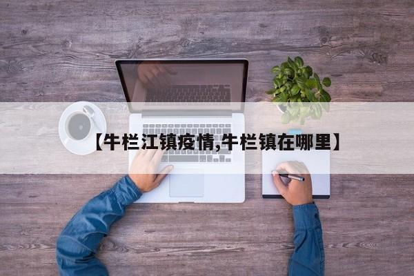 【牛栏江镇疫情,牛栏镇在哪里】