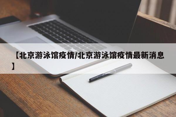 【北京游泳馆疫情/北京游泳馆疫情最新消息】
