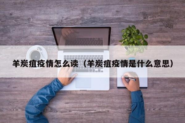 羊炭疽疫情怎么读（羊炭疽疫情是什么意思）