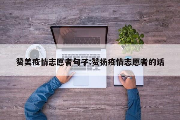 赞美疫情志愿者句子:赞扬疫情志愿者的话
