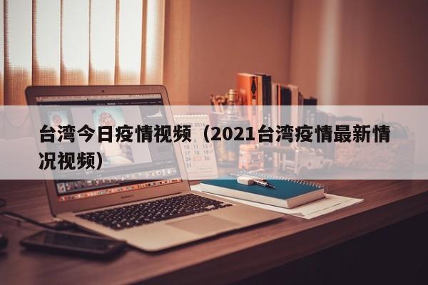台湾今日疫情视频（2021台湾疫情最新情况视频）