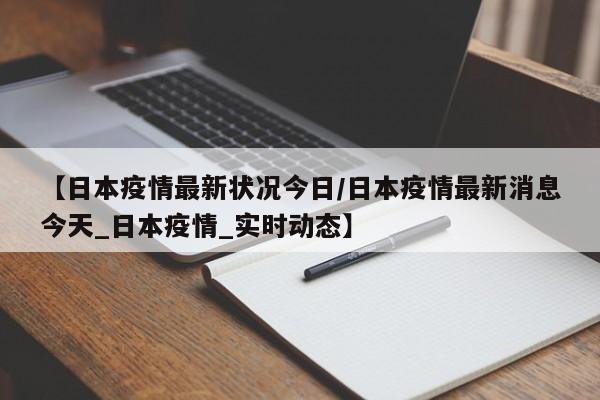 【日本疫情最新状况今日/日本疫情最新消息今天_日本疫情_实时动态】
