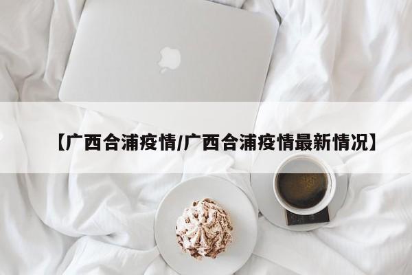 【广西合浦疫情/广西合浦疫情最新情况】