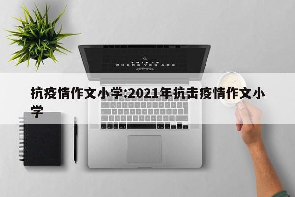 抗疫情作文小学:2021年抗击疫情作文小学