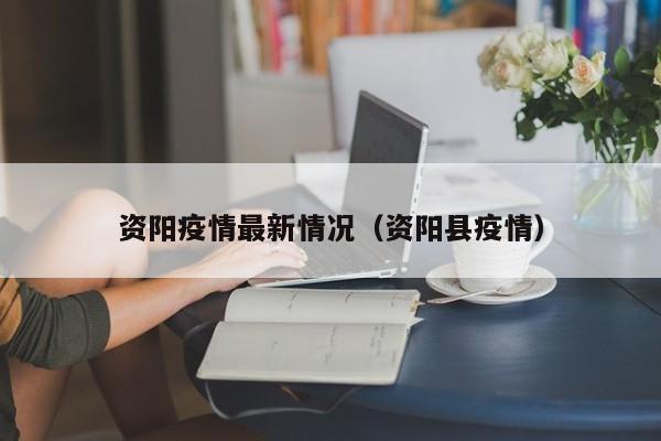 资阳疫情最新情况（资阳县疫情）