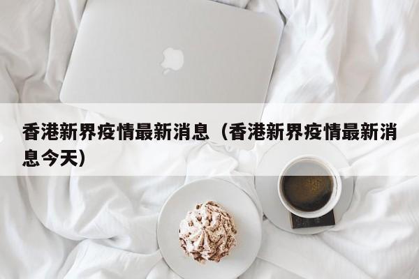 香港新界疫情最新消息（香港新界疫情最新消息今天）