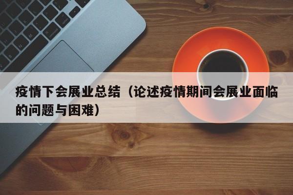 疫情下会展业总结（论述疫情期间会展业面临的问题与困难）