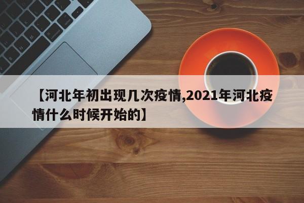 【河北年初出现几次疫情,2021年河北疫情什么时候开始的】