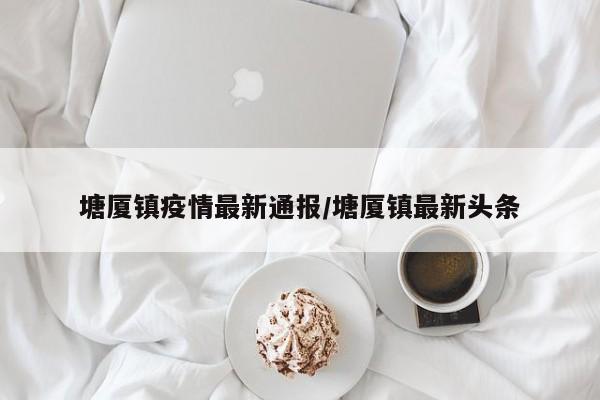 塘厦镇疫情最新通报/塘厦镇最新头条