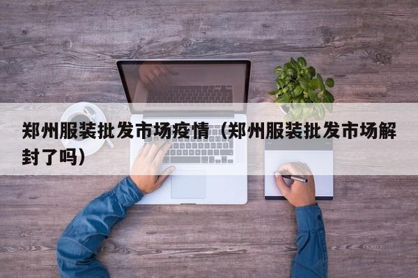 郑州服装批发市场疫情（郑州服装批发市场解封了吗）