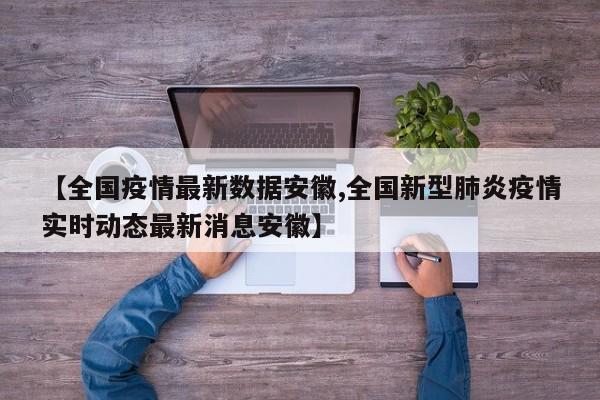 【全国疫情最新数据安徽,全国新型肺炎疫情实时动态最新消息安徽】